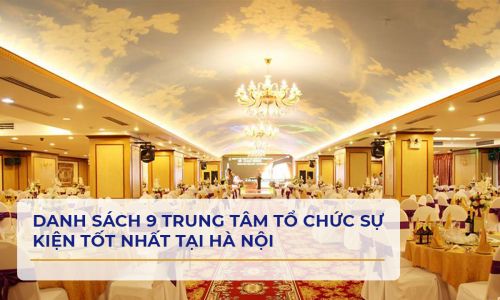 DANH SÁCH 9 TRUNG TÂM TỔ CHỨC SỰ KIỆN TỐT NHẤT TẠI HÀ NỘI